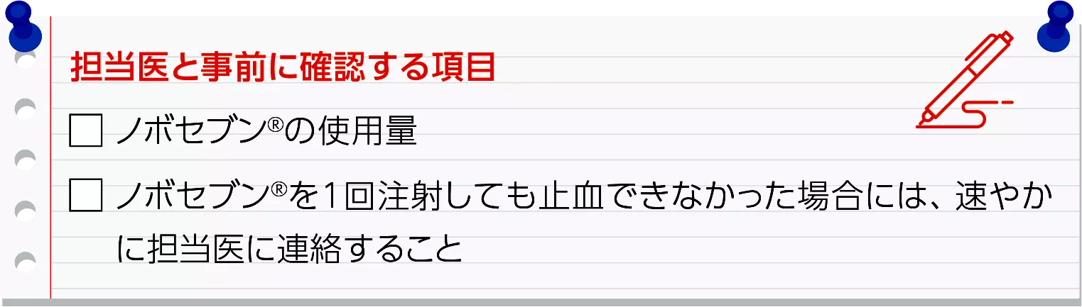 担当医と事前に確認する項目　ノボセブンの使用量　ノボセブンを1回注射しても止血できなかった場合は、速やかに担当医に連絡すること