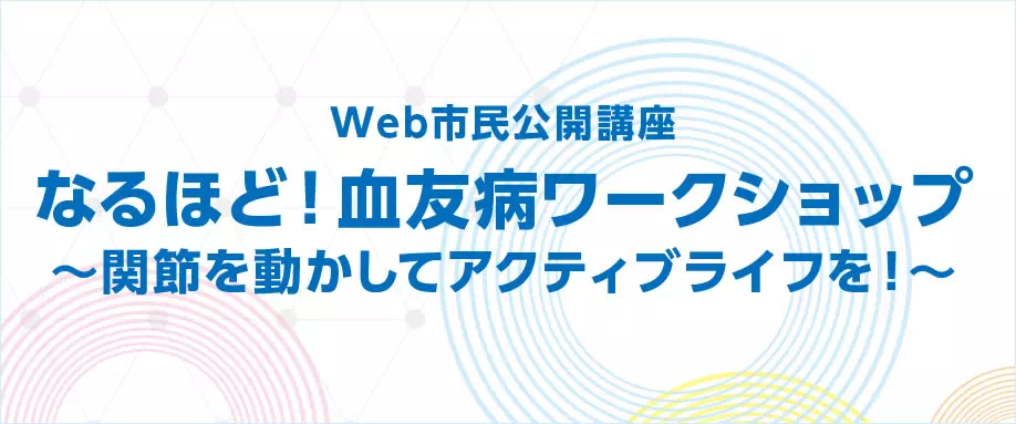 Web市民公開講座 なるほど！血友病ワークショップ ～関節を動かしてアクティブライフを！～